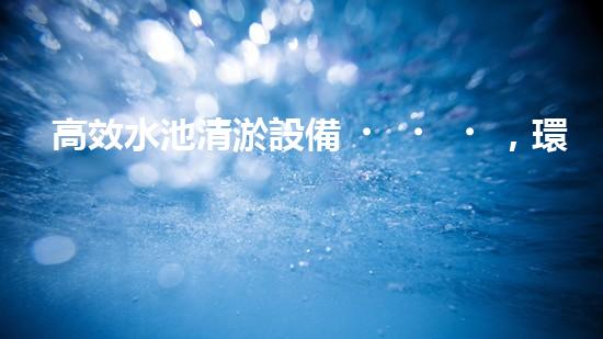 高效水池清淤設備，環(huán)保清潔新選擇！